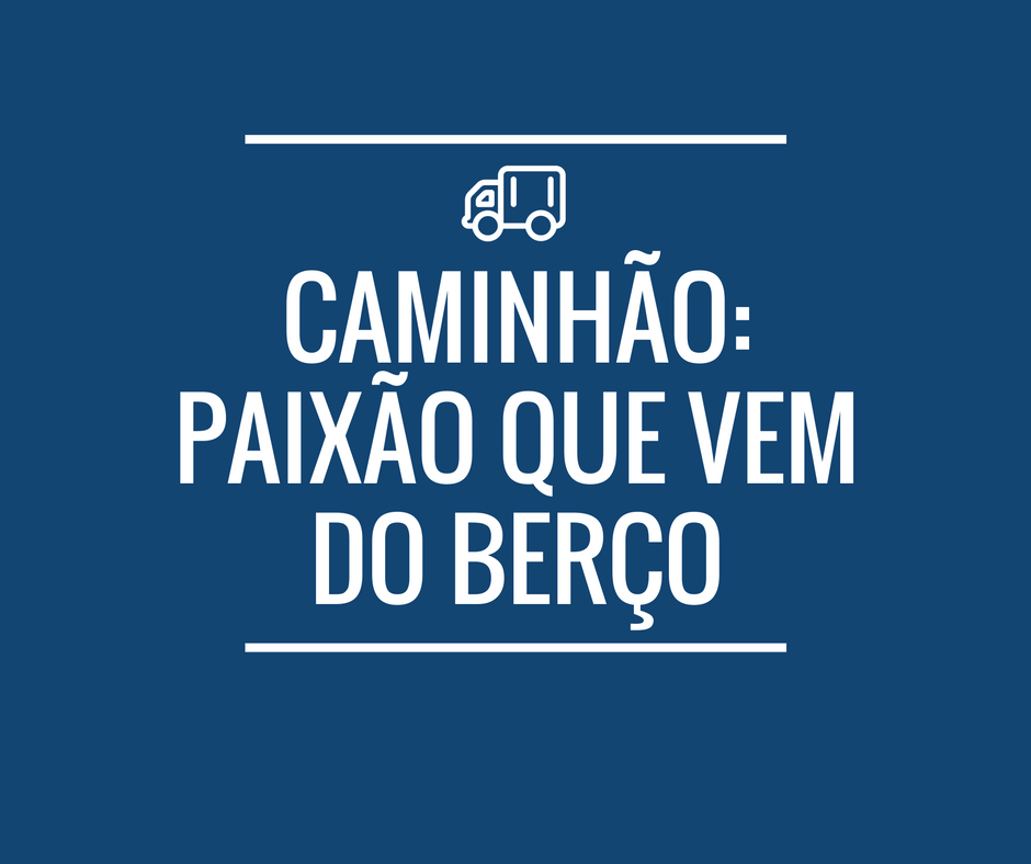 Caminhão: paixão que vem do berço